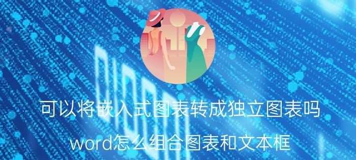 可以将嵌入式图表转成独立图表吗 word怎么组合图表和文本框？